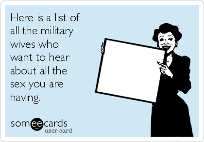 Here is a list of 
all the military 
wives who 
want to hear
about all the 
sex you are 
having.