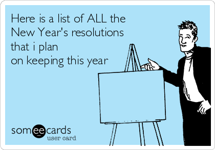 Here is a list of ALL the
New Year's resolutions
that i plan
on keeping this year