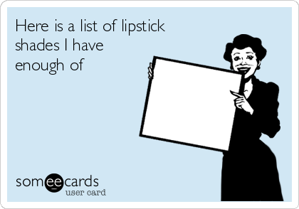 Here is a list of lipstick
shades I have
enough of