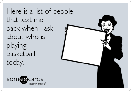 Here is a list of people
that text me
back when I ask
about who is
playing
basketball
today.