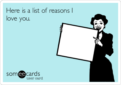 Here is a list of reasons I
love you.  