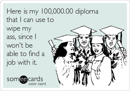 Here is my 100,000.00 diploma
that I can use to
wipe my
ass, since I
won't be
able to find a
job with it. 