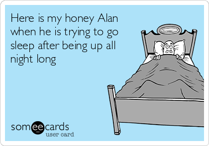 Here is my honey Alan
when he is trying to go
sleep after being up all
night long