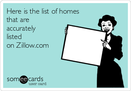 Here is the list of homes
that are
accurately
listed
on Zillow.com 