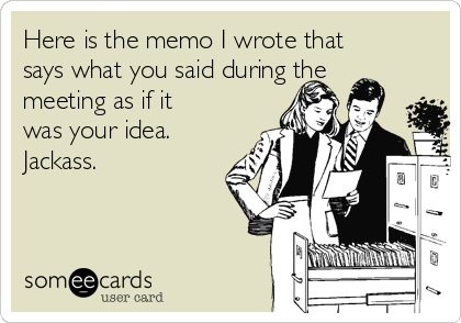 Here is the memo I wrote that
says what you said during the
meeting as if it
was your idea. 
Jackass.