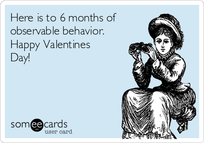 Here is to 6 months of
observable behavior. 
Happy Valentines
Day!