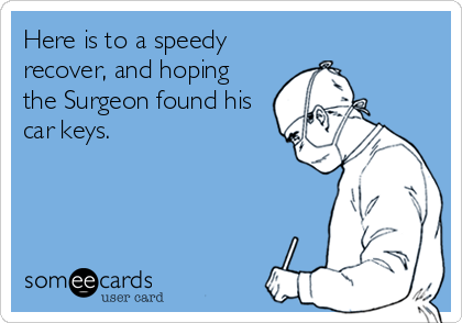 Here is to a speedy
recover, and hoping
the Surgeon found his
car keys.