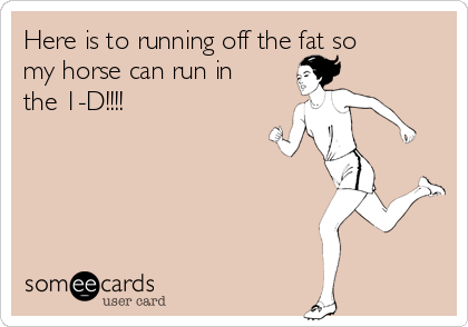 Here is to running off the fat so
my horse can run in
the 1-D!!!!