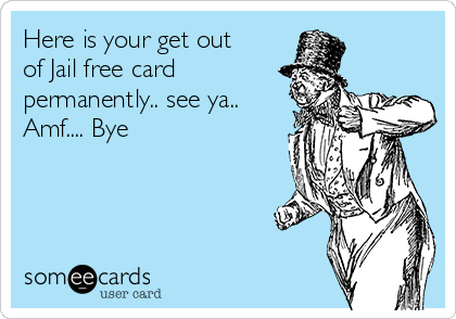 Here is your get out
of Jail free card
permanently.. see ya..
Amf.... Bye