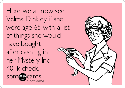 Here we all now see
Velma Dinkley if she
were age 65 with a list
of things she would
have bought
after cashing in
her Mystery Inc.
401k check. 