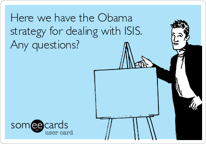 Here we have the Obama
strategy for dealing with ISIS.
Any questions?
