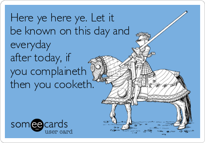 Here ye here ye. Let it
be known on this day and
everyday
after today, if
you complaineth
then you cooketh.