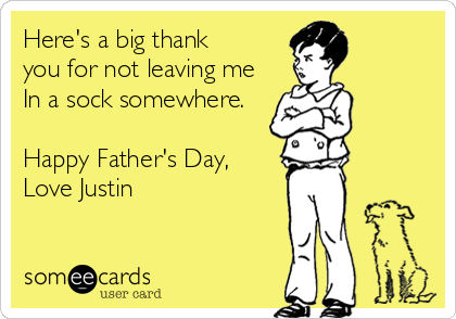 Here's a big thank
you for not leaving me
In a sock somewhere.

Happy Father's Day,
Love Justin
