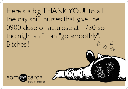 Here's a big THANK YOU!! to all
the day shift nurses that give the
0900 dose of lactulose at 1730 so
the night shift can "go smoothly".
Bitches!!