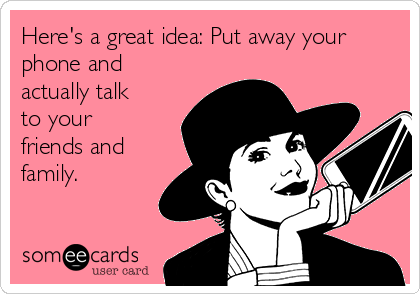 Here's a great idea: Put away your
phone and
actually talk
to your
friends and
family.