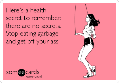 Here's a health
secret to remember:
there are no secrets.
Stop eating garbage
and get off your ass.