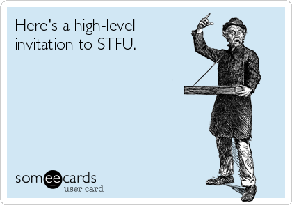 Here's a high-level
invitation to STFU.