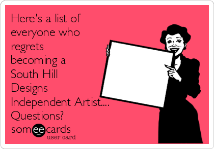 Here's a list of 
everyone who 
regrets
becoming a
South Hill
Designs
Independent Artist....
Questions? 
