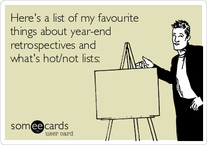 Here's a list of my favourite
things about year-end
retrospectives and
what's hot/not lists: