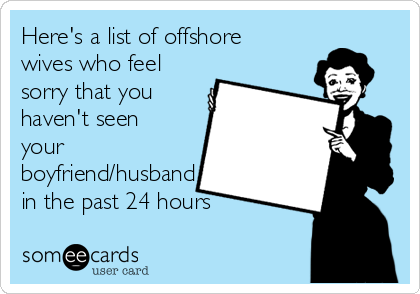 Here's a list of offshore
wives who feel
sorry that you
haven't seen
your
boyfriend/husband
in the past 24 hours