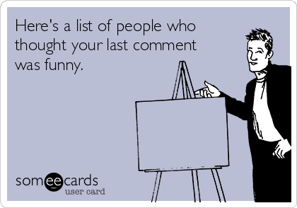 Here's a list of people who
thought your last comment
was funny.