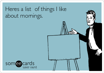 Heres a list  of things I like
about mornings.
