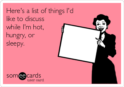 Here's a list of things I'd
like to discuss
while I'm hot,
hungry, or
sleepy. 