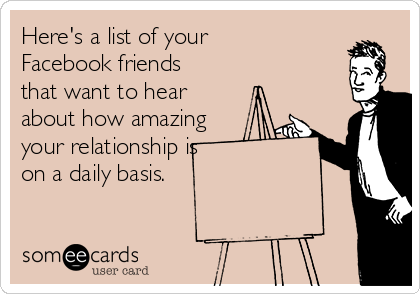 Here's a list of your
Facebook friends
that want to hear
about how amazing
your relationship is 
on a daily basis.