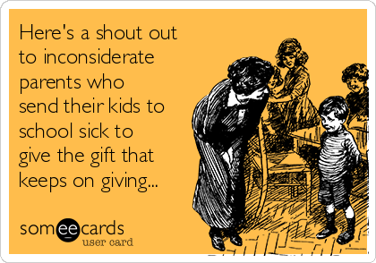 Here's a shout out 
to inconsiderate
parents who
send their kids to
school sick to
give the gift that
keeps on giving...