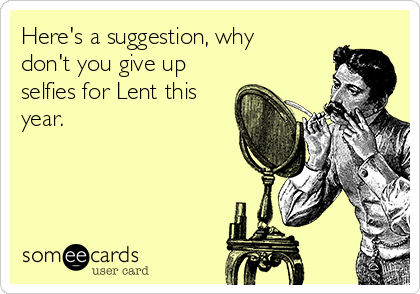Here's a suggestion, why
don't you give up
selfies for Lent this
year.
