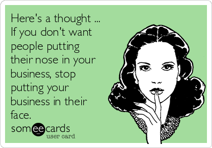 Here's a thought ...
If you don't want
people putting
their nose in your
business, stop
putting your
business in their
face.