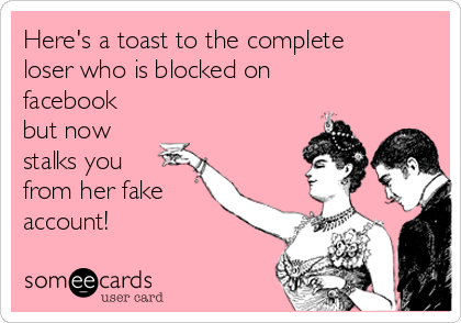 Here's a toast to the complete
loser who is blocked on
facebook
but now
stalks you
from her fake
account!