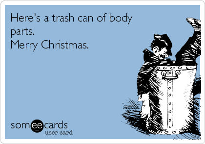 Here's a trash can of body
parts.
Merry Christmas. 
