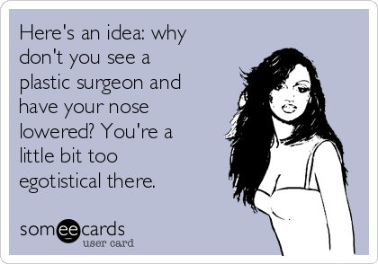 Here's an idea: why
don't you see a
plastic surgeon and
have your nose
lowered? You're a
little bit too
egotistical there.        
    