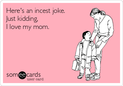 Here's an incest joke.
Just kidding,
I love my mom.