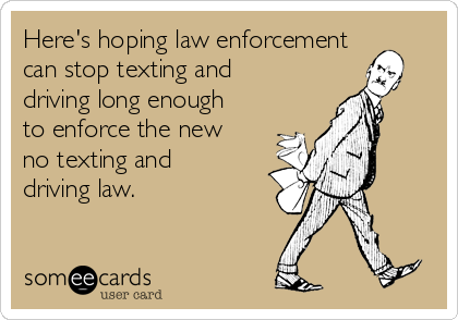 Here's hoping law enforcement
can stop texting and
driving long enough
to enforce the new
no texting and
driving law.