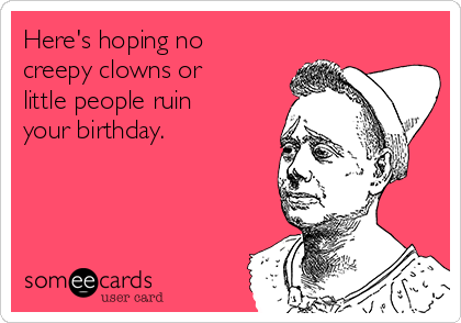 Here's hoping no
creepy clowns or
little people ruin
your birthday.
