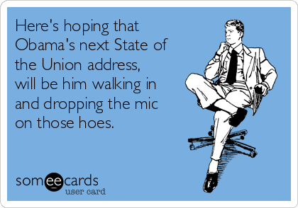 Here's hoping that
Obama's next State of
the Union address,
will be him walking in
and dropping the mic
on those hoes.