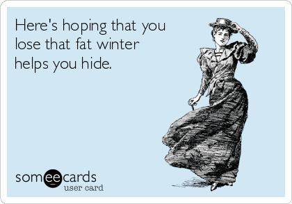 Here's hoping that you
lose that fat winter
helps you hide. 