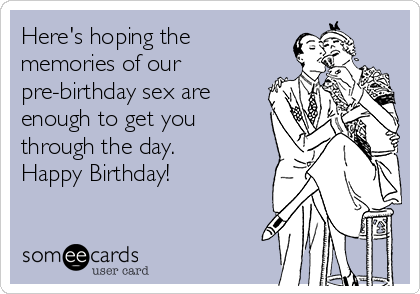 Here's hoping the
memories of our
pre-birthday sex are
enough to get you
through the day.
Happy Birthday!