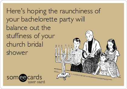 Here's hoping the raunchiness of
your bachelorette party will
balance out the
stuffiness of your
church bridal
shower