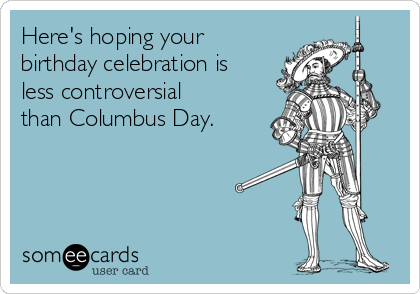 Here's hoping your
birthday celebration is
less controversial
than Columbus Day.