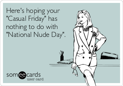 Here's hoping your
"Casual Friday" has
nothing to do with
"National Nude Day".