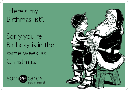 "Here's my
Birthmas list".

Sorry you're
Birthday is in the
same week as
Christmas.