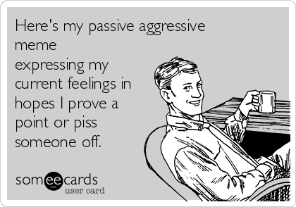 Here's my passive aggressive
meme
expressing my
current feelings in
hopes I prove a
point or piss
someone off. 