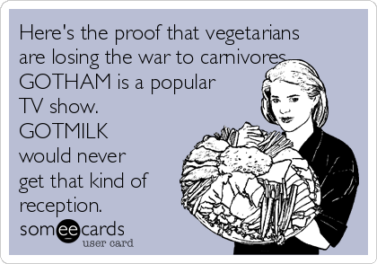 Here's the proof that vegetarians
are losing the war to carnivores.
GOTHAM is a popular
TV show. 
GOTMILK
would never
get that kind of
reception.