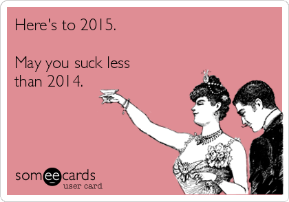 Here's to 2015.

May you suck less
than 2014.