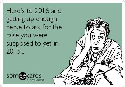 Here's to 2016 and
getting up enough
nerve to ask for the
raise you were
supposed to get in
2015...