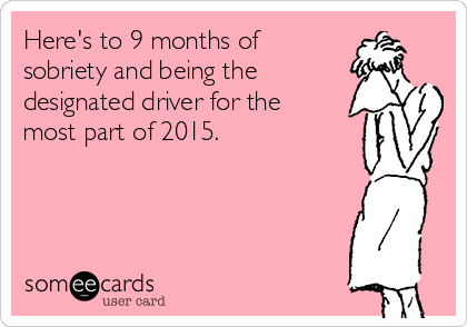 Here's to 9 months of
sobriety and being the
designated driver for the
most part of 2015.

