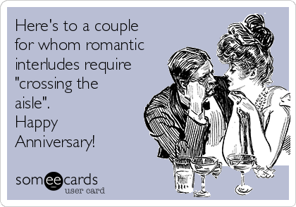 Here's to a couple
for whom romantic
interludes require
"crossing the
aisle". 
Happy
Anniversary!